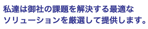 私達は御社の課題を解決する最適なソリューションを厳選して提供します。